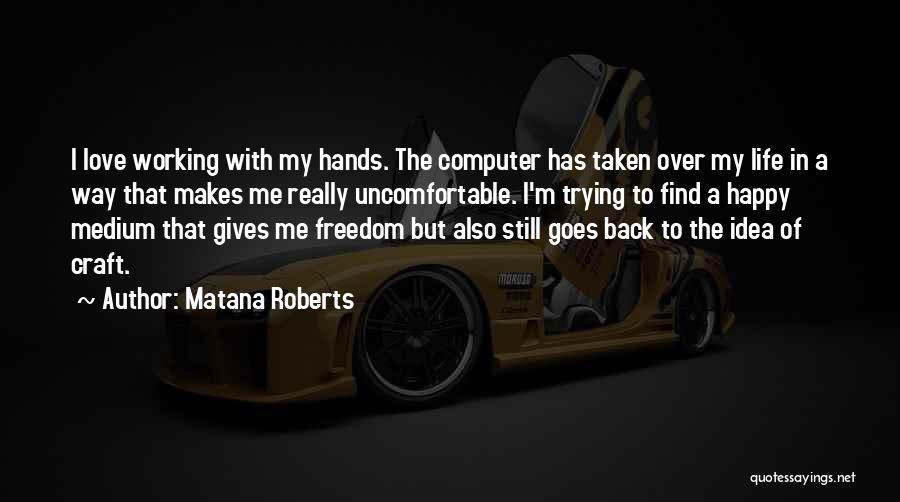 Matana Roberts Quotes: I Love Working With My Hands. The Computer Has Taken Over My Life In A Way That Makes Me Really