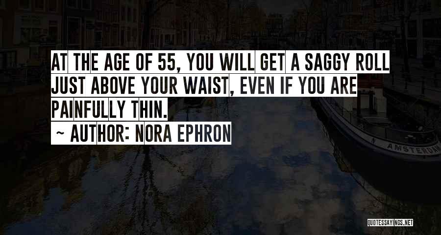 Nora Ephron Quotes: At The Age Of 55, You Will Get A Saggy Roll Just Above Your Waist, Even If You Are Painfully