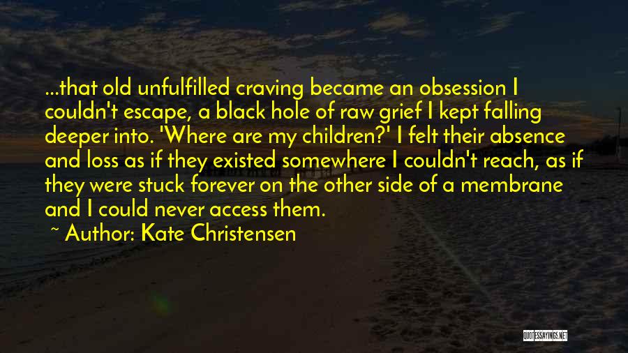 Kate Christensen Quotes: ...that Old Unfulfilled Craving Became An Obsession I Couldn't Escape, A Black Hole Of Raw Grief I Kept Falling Deeper
