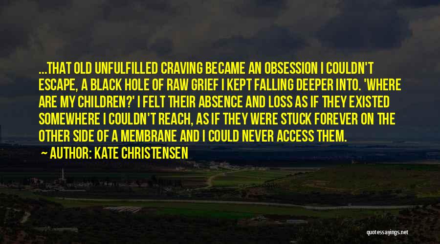 Kate Christensen Quotes: ...that Old Unfulfilled Craving Became An Obsession I Couldn't Escape, A Black Hole Of Raw Grief I Kept Falling Deeper