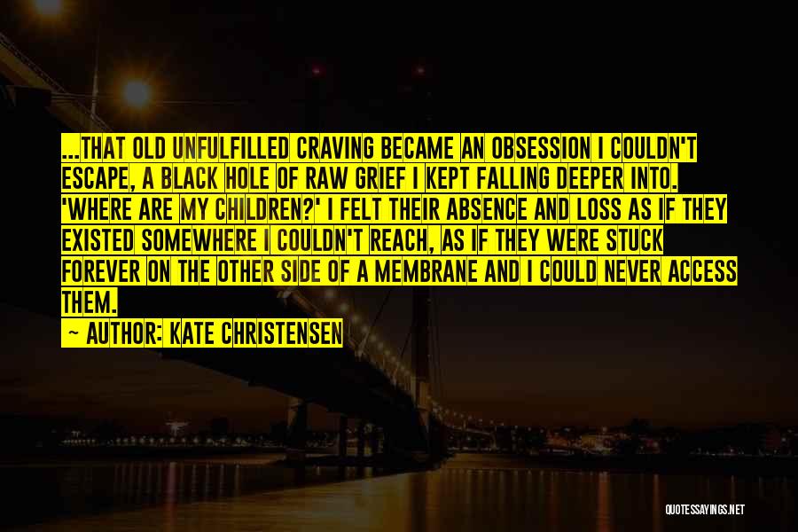 Kate Christensen Quotes: ...that Old Unfulfilled Craving Became An Obsession I Couldn't Escape, A Black Hole Of Raw Grief I Kept Falling Deeper