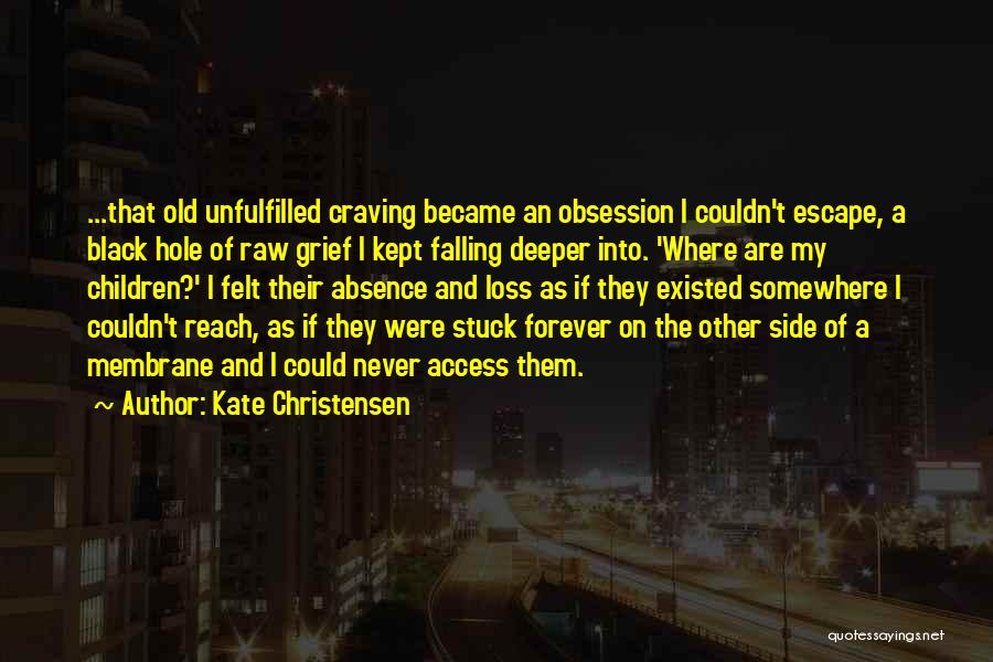 Kate Christensen Quotes: ...that Old Unfulfilled Craving Became An Obsession I Couldn't Escape, A Black Hole Of Raw Grief I Kept Falling Deeper