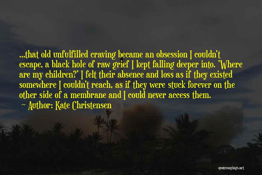 Kate Christensen Quotes: ...that Old Unfulfilled Craving Became An Obsession I Couldn't Escape, A Black Hole Of Raw Grief I Kept Falling Deeper