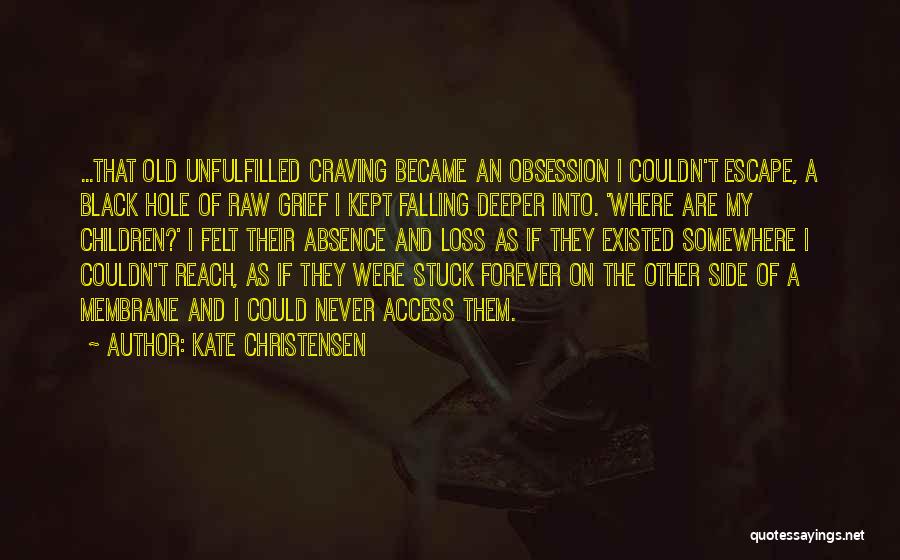 Kate Christensen Quotes: ...that Old Unfulfilled Craving Became An Obsession I Couldn't Escape, A Black Hole Of Raw Grief I Kept Falling Deeper