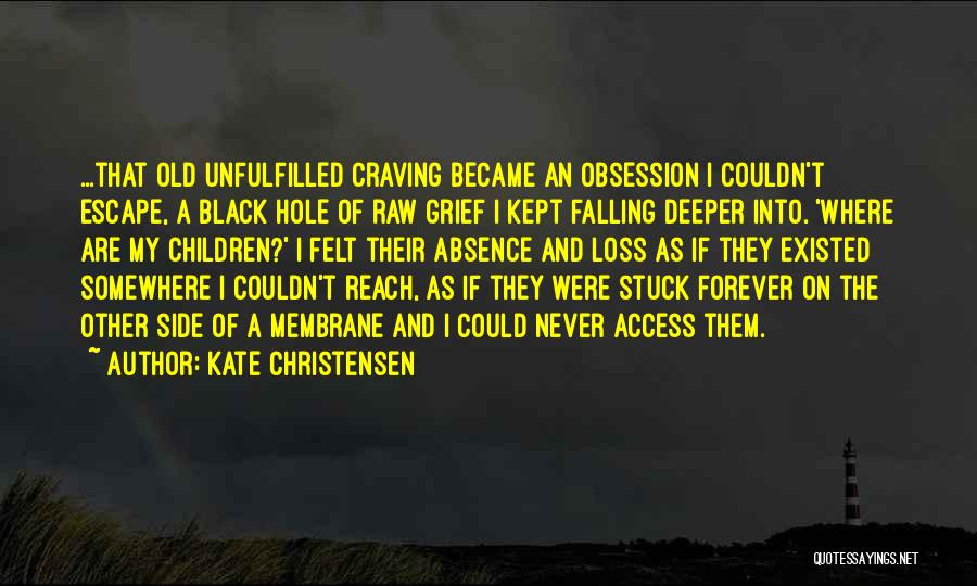 Kate Christensen Quotes: ...that Old Unfulfilled Craving Became An Obsession I Couldn't Escape, A Black Hole Of Raw Grief I Kept Falling Deeper
