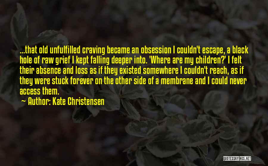 Kate Christensen Quotes: ...that Old Unfulfilled Craving Became An Obsession I Couldn't Escape, A Black Hole Of Raw Grief I Kept Falling Deeper