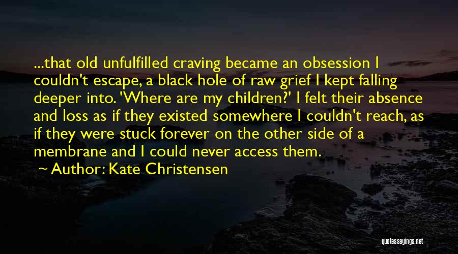 Kate Christensen Quotes: ...that Old Unfulfilled Craving Became An Obsession I Couldn't Escape, A Black Hole Of Raw Grief I Kept Falling Deeper