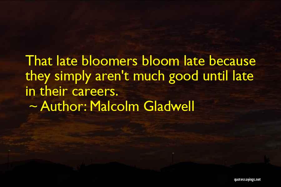 Malcolm Gladwell Quotes: That Late Bloomers Bloom Late Because They Simply Aren't Much Good Until Late In Their Careers.