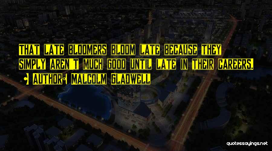 Malcolm Gladwell Quotes: That Late Bloomers Bloom Late Because They Simply Aren't Much Good Until Late In Their Careers.