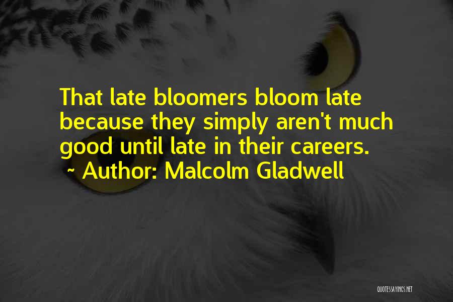 Malcolm Gladwell Quotes: That Late Bloomers Bloom Late Because They Simply Aren't Much Good Until Late In Their Careers.