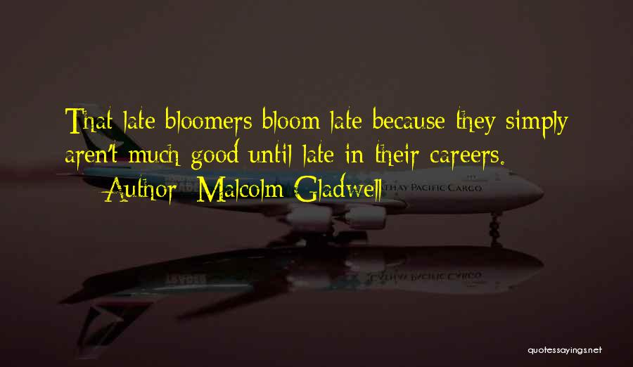Malcolm Gladwell Quotes: That Late Bloomers Bloom Late Because They Simply Aren't Much Good Until Late In Their Careers.