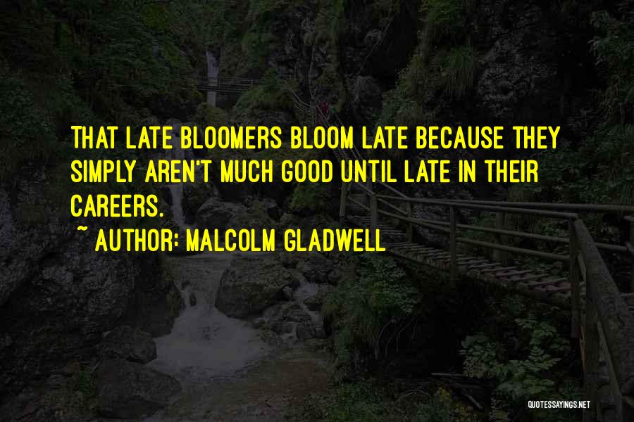 Malcolm Gladwell Quotes: That Late Bloomers Bloom Late Because They Simply Aren't Much Good Until Late In Their Careers.