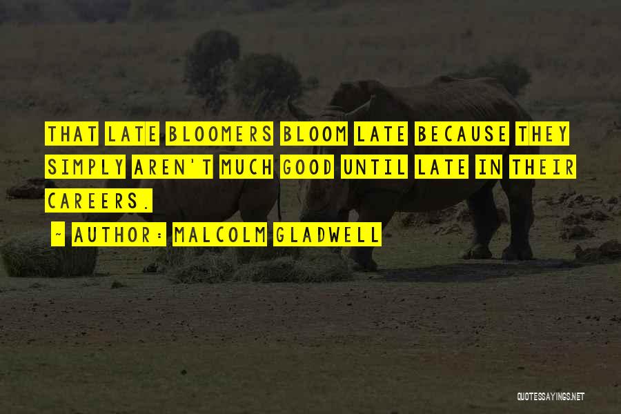 Malcolm Gladwell Quotes: That Late Bloomers Bloom Late Because They Simply Aren't Much Good Until Late In Their Careers.