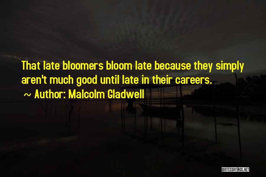 Malcolm Gladwell Quotes: That Late Bloomers Bloom Late Because They Simply Aren't Much Good Until Late In Their Careers.