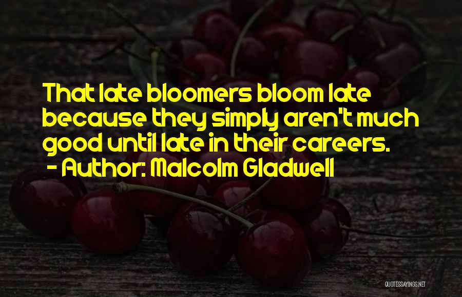 Malcolm Gladwell Quotes: That Late Bloomers Bloom Late Because They Simply Aren't Much Good Until Late In Their Careers.