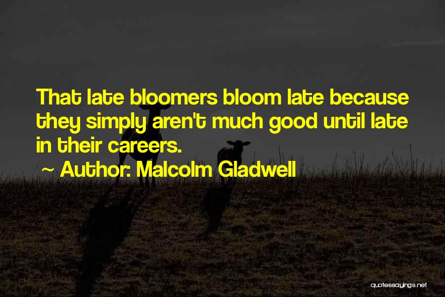 Malcolm Gladwell Quotes: That Late Bloomers Bloom Late Because They Simply Aren't Much Good Until Late In Their Careers.