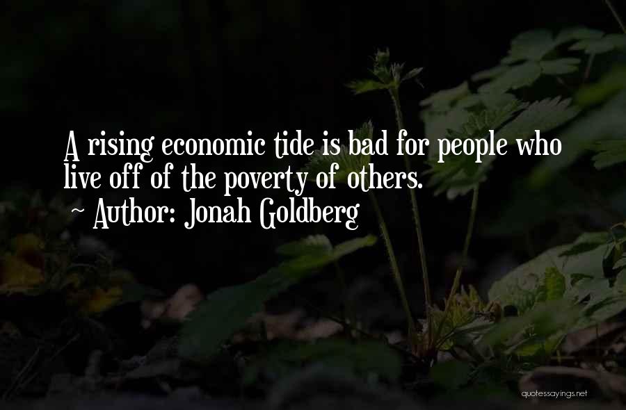 Jonah Goldberg Quotes: A Rising Economic Tide Is Bad For People Who Live Off Of The Poverty Of Others.