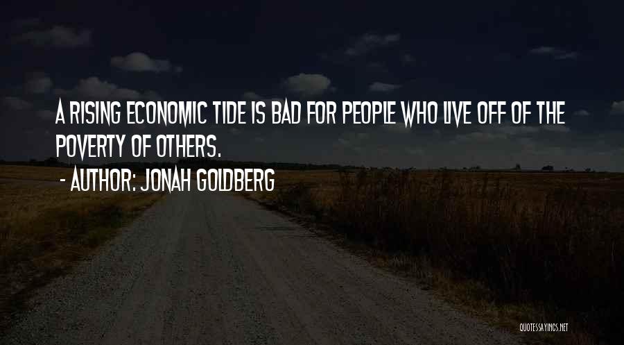 Jonah Goldberg Quotes: A Rising Economic Tide Is Bad For People Who Live Off Of The Poverty Of Others.