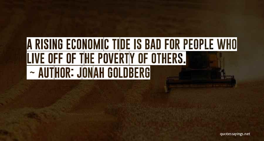 Jonah Goldberg Quotes: A Rising Economic Tide Is Bad For People Who Live Off Of The Poverty Of Others.