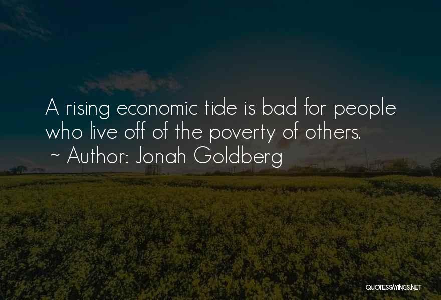 Jonah Goldberg Quotes: A Rising Economic Tide Is Bad For People Who Live Off Of The Poverty Of Others.