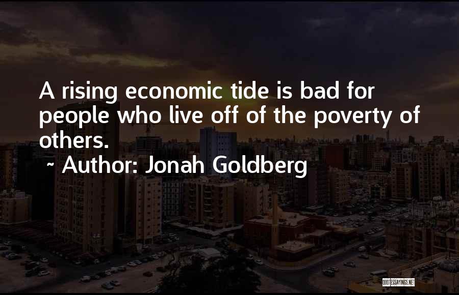 Jonah Goldberg Quotes: A Rising Economic Tide Is Bad For People Who Live Off Of The Poverty Of Others.