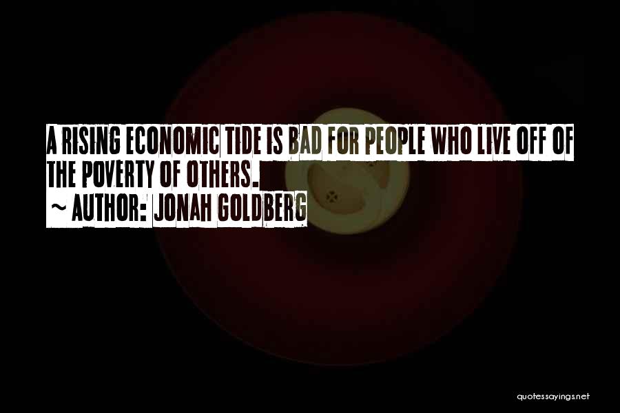 Jonah Goldberg Quotes: A Rising Economic Tide Is Bad For People Who Live Off Of The Poverty Of Others.