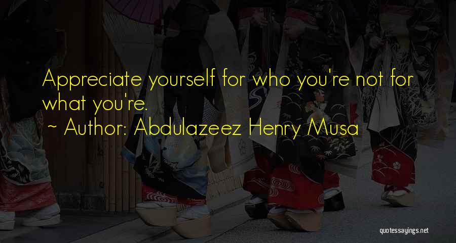 Abdulazeez Henry Musa Quotes: Appreciate Yourself For Who You're Not For What You're.