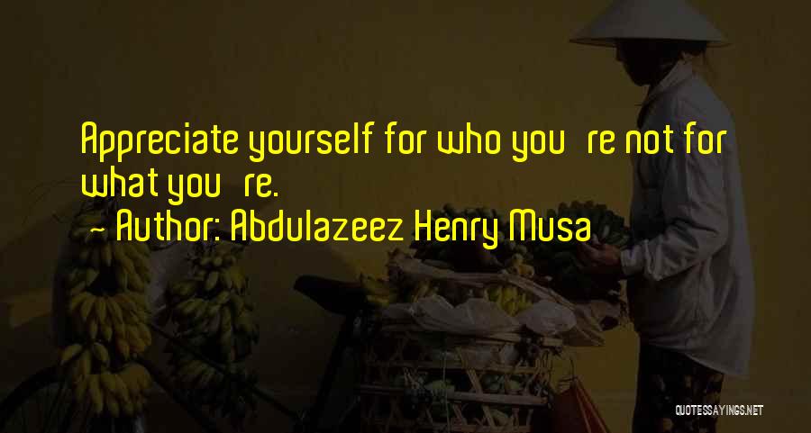 Abdulazeez Henry Musa Quotes: Appreciate Yourself For Who You're Not For What You're.