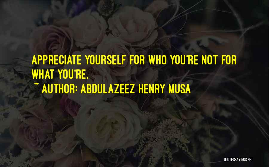 Abdulazeez Henry Musa Quotes: Appreciate Yourself For Who You're Not For What You're.