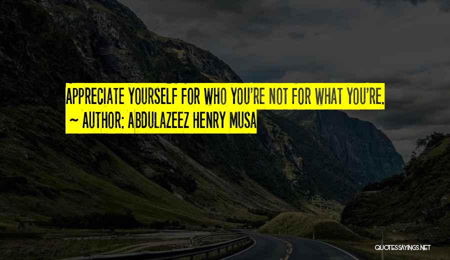Abdulazeez Henry Musa Quotes: Appreciate Yourself For Who You're Not For What You're.