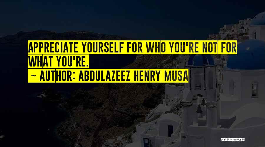 Abdulazeez Henry Musa Quotes: Appreciate Yourself For Who You're Not For What You're.