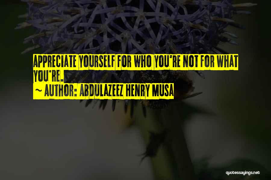 Abdulazeez Henry Musa Quotes: Appreciate Yourself For Who You're Not For What You're.