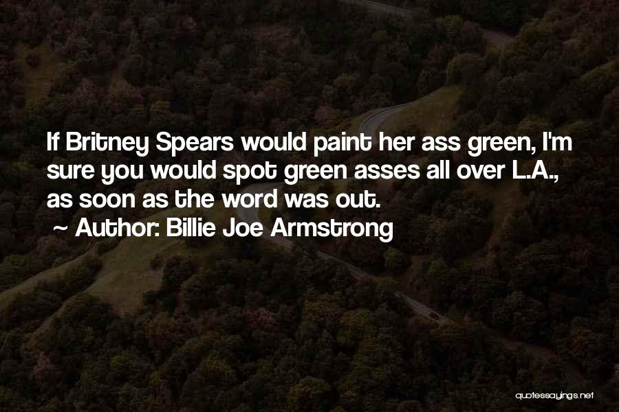 Billie Joe Armstrong Quotes: If Britney Spears Would Paint Her Ass Green, I'm Sure You Would Spot Green Asses All Over L.a., As Soon
