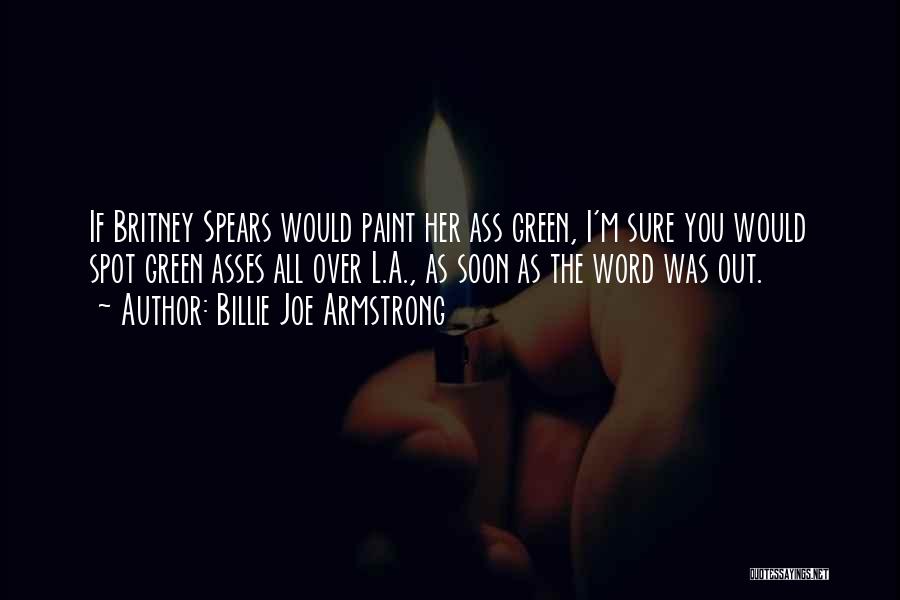 Billie Joe Armstrong Quotes: If Britney Spears Would Paint Her Ass Green, I'm Sure You Would Spot Green Asses All Over L.a., As Soon