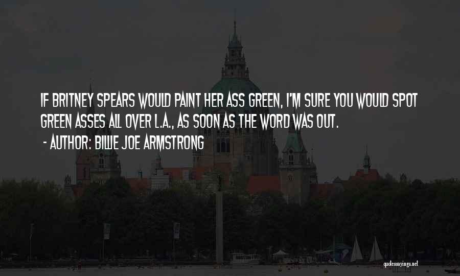 Billie Joe Armstrong Quotes: If Britney Spears Would Paint Her Ass Green, I'm Sure You Would Spot Green Asses All Over L.a., As Soon