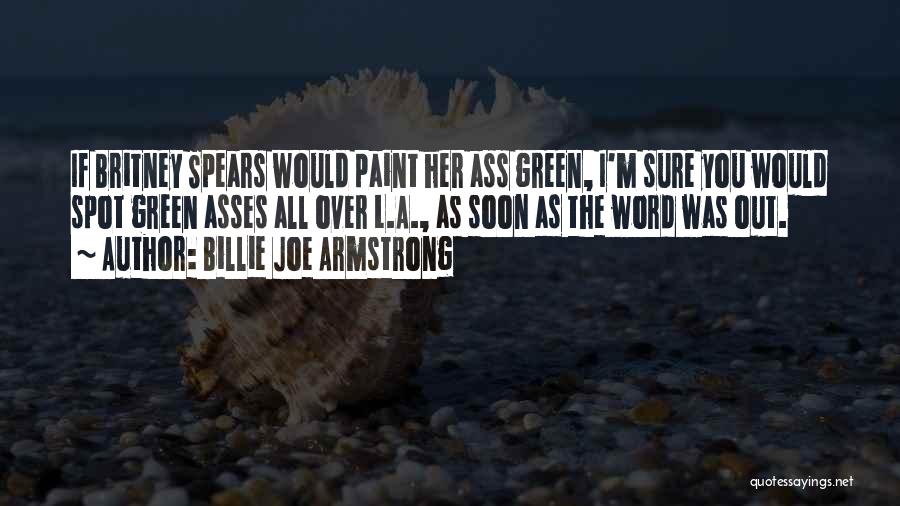 Billie Joe Armstrong Quotes: If Britney Spears Would Paint Her Ass Green, I'm Sure You Would Spot Green Asses All Over L.a., As Soon