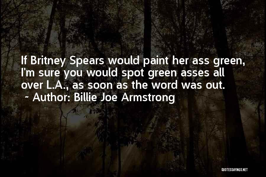 Billie Joe Armstrong Quotes: If Britney Spears Would Paint Her Ass Green, I'm Sure You Would Spot Green Asses All Over L.a., As Soon
