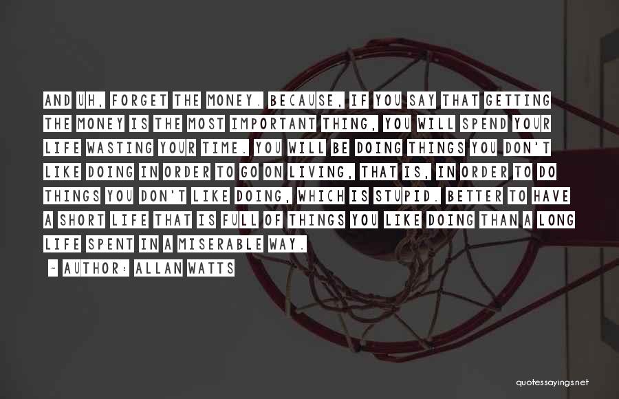 Allan Watts Quotes: And Uh, Forget The Money. Because, If You Say That Getting The Money Is The Most Important Thing, You Will