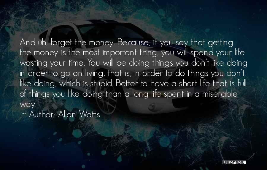 Allan Watts Quotes: And Uh, Forget The Money. Because, If You Say That Getting The Money Is The Most Important Thing, You Will