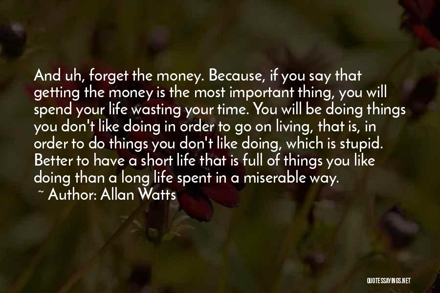 Allan Watts Quotes: And Uh, Forget The Money. Because, If You Say That Getting The Money Is The Most Important Thing, You Will