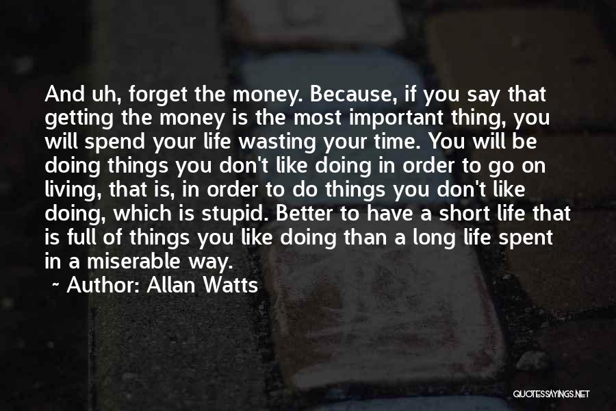 Allan Watts Quotes: And Uh, Forget The Money. Because, If You Say That Getting The Money Is The Most Important Thing, You Will