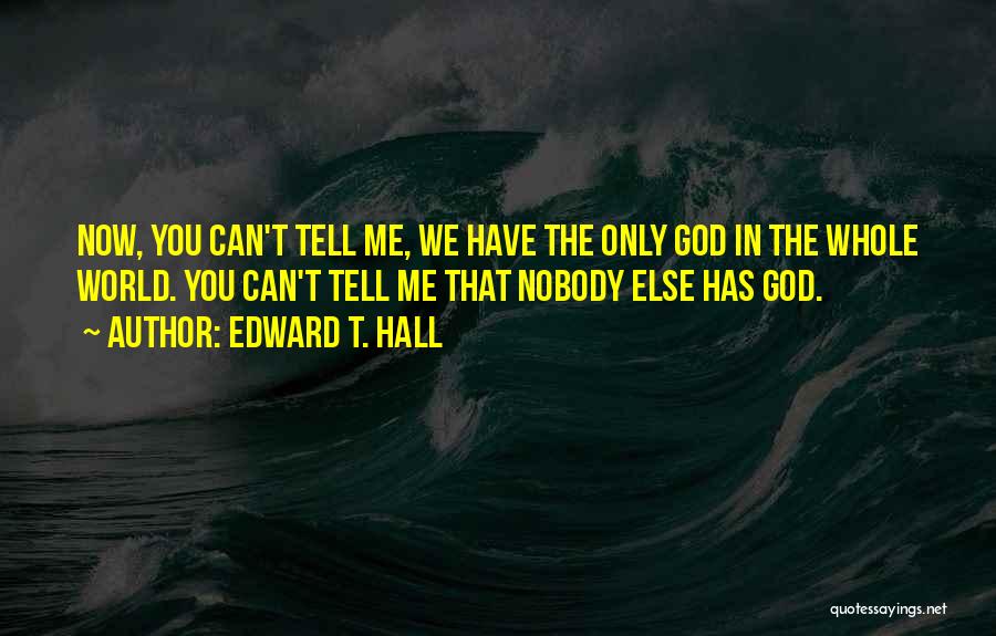 Edward T. Hall Quotes: Now, You Can't Tell Me, We Have The Only God In The Whole World. You Can't Tell Me That Nobody