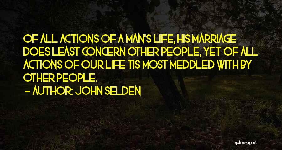 John Selden Quotes: Of All Actions Of A Man's Life, His Marriage Does Least Concern Other People, Yet Of All Actions Of Our