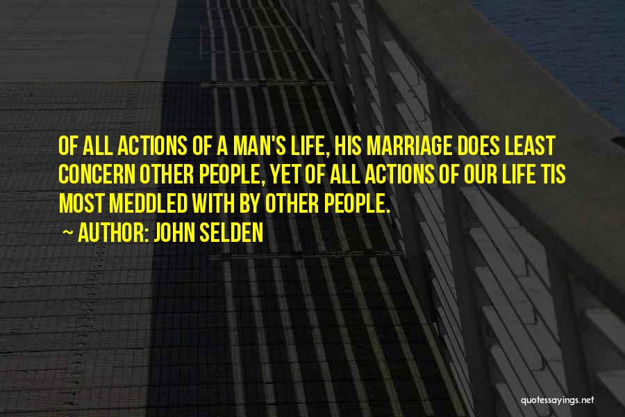 John Selden Quotes: Of All Actions Of A Man's Life, His Marriage Does Least Concern Other People, Yet Of All Actions Of Our