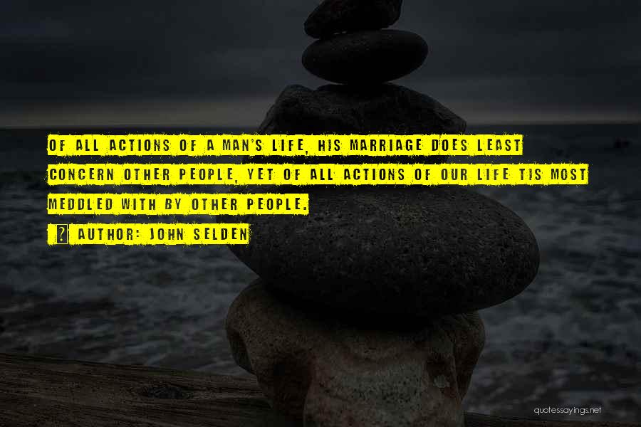 John Selden Quotes: Of All Actions Of A Man's Life, His Marriage Does Least Concern Other People, Yet Of All Actions Of Our