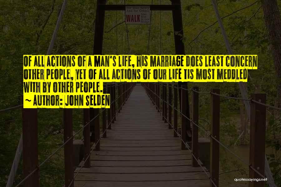 John Selden Quotes: Of All Actions Of A Man's Life, His Marriage Does Least Concern Other People, Yet Of All Actions Of Our