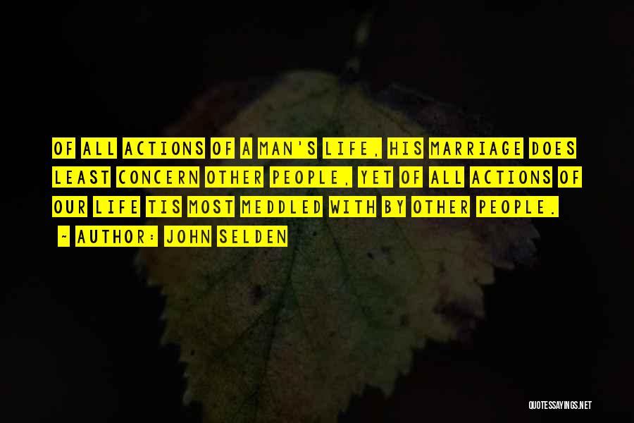 John Selden Quotes: Of All Actions Of A Man's Life, His Marriage Does Least Concern Other People, Yet Of All Actions Of Our