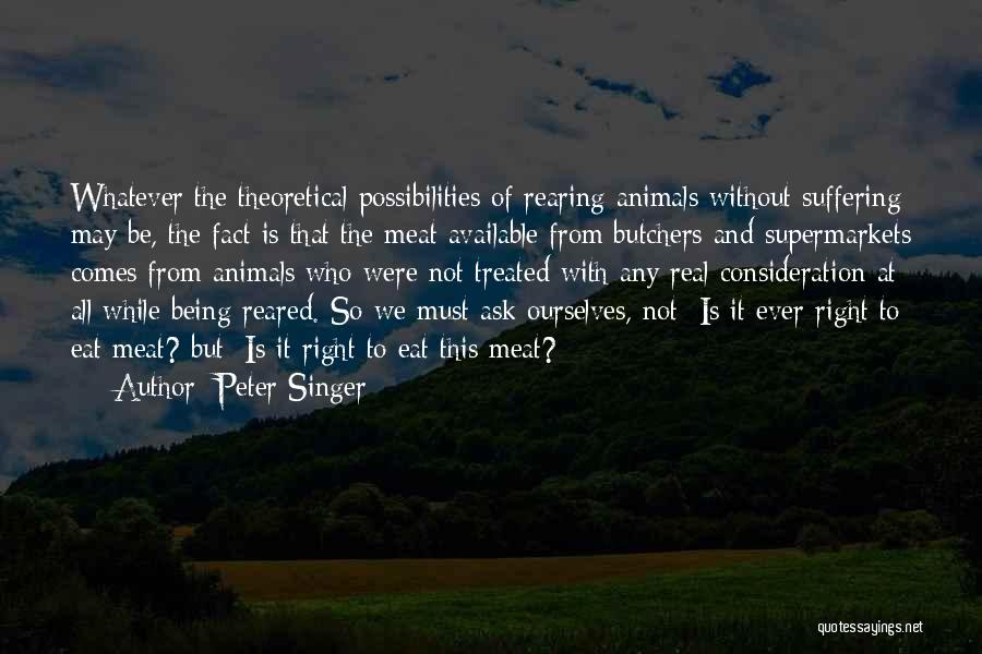 Peter Singer Quotes: Whatever The Theoretical Possibilities Of Rearing Animals Without Suffering May Be, The Fact Is That The Meat Available From Butchers