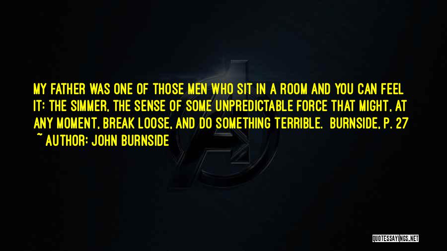 John Burnside Quotes: My Father Was One Of Those Men Who Sit In A Room And You Can Feel It: The Simmer, The