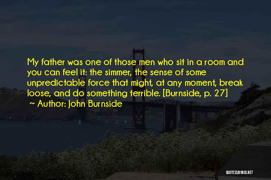 John Burnside Quotes: My Father Was One Of Those Men Who Sit In A Room And You Can Feel It: The Simmer, The